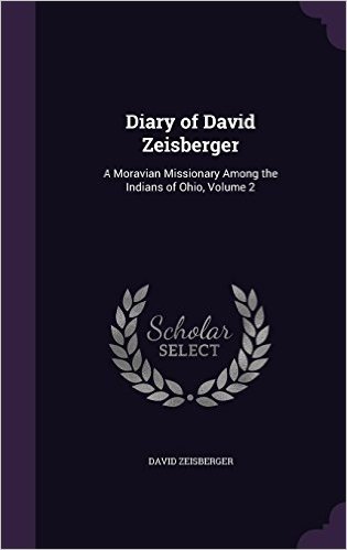 Diary of David Zeisberger: A Moravian Missionary Among the Indians of Ohio, Volume 2