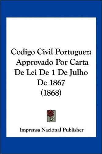 Codigo Civil Portuguez: Approvado Por Carta de Lei de 1 de Julho de 1867 (1868)
