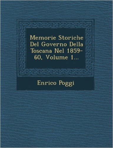 Memorie Storiche del Governo Della Toscana Nel 1859-60, Volume 1...