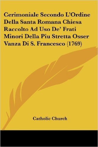 Cerimoniale Secondo L'Ordine Della Santa Romana Chiesa Raccolto Ad USO de' Frati Minori Della Piu Stretta Osser Vanza Di S. Francesco (1769)