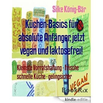 Küchen-Basics für absolute Anfänger, jetzt vegan und laktosefrei!: Kleinste Vorratshaltung - Frische schnelle Küche - gelingsicher (German Edition) [Kindle-editie]