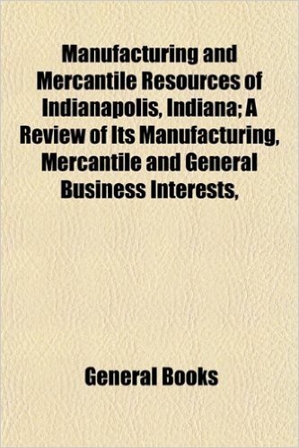 Manufacturing and Mercantile Resources of Indianapolis, Indiana; A Review of Its Manufacturing, Mercantile and General Business Interests,