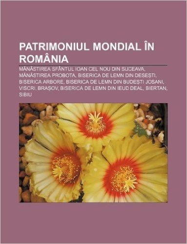 Patrimoniul Mondial in Romania: M N Stirea Sfantul Ioan Cel Nou Din Suceava, M N Stirea Probota, Biserica de Lemn Din Dese Ti, Biserica Arbore