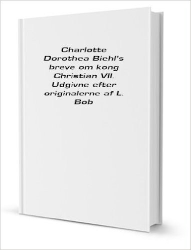 Charlotte Dorothea Biehl's breve om kong Christian VII. Udgivne efter originalerne af L. BobÃ©
