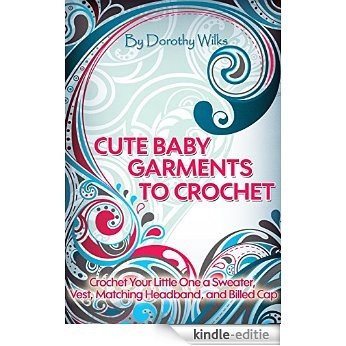 Crocheting: Cute Baby Garments to Crochet. Crochet Your Little One a Sweater, Vest, Matching Headband, and Billed Cap (English Edition) [Kindle-editie]