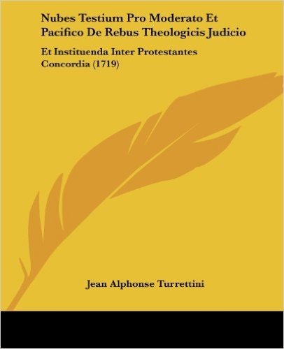 Nubes Testium Pro Moderato Et Pacifico de Rebus Theologicis Judicio: Et Instituenda Inter Protestantes Concordia (1719)