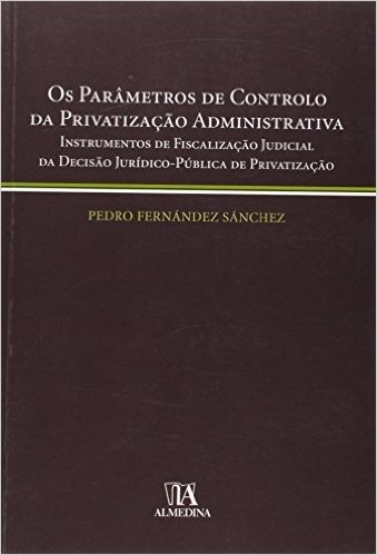 Os Parâmetros de Controlo da Privatização Administrativa. Instrumentos de Fiscalização Judicial da Decisão Jurídico-Pública de Privatização