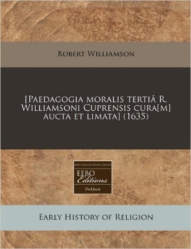 [Paedagogia Moralis Tertia R. Williamsoni Cuprensis Cura[m] Aucta Et Limata] (1635)