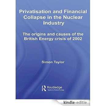 Privatisation and Financial Collapse in the Nuclear Industry: The Origins and Causes of the British Energy Crisis of 2002 (Routledge Studies in Business Organizations and Networks) [Kindle-editie]