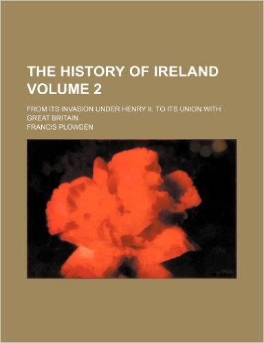 The History of Ireland Volume 2; From Its Invasion Under Henry II. to Its Union with Great Britain