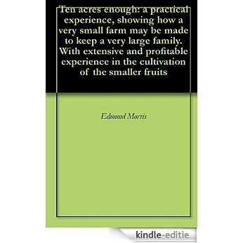 Ten acres enough: a practical experience, showing how a very small farm may be made to keep a very large family. With extensive and profitable experience ... of the smaller fruits (English Edition) [Kindle-editie]