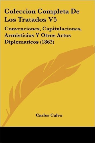 Coleccion Completa de Los Tratados V5: Convenciones, Capitulaciones, Armisticios y Otros Actos Diplomaticos (1862)
