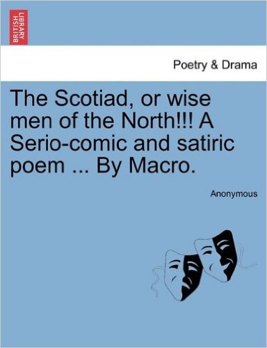 The Scotiad, or Wise Men of the North!!! a Serio-Comic and Satiric Poem ... by Macro.