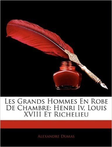 Les Grands Hommes En Robe de Chambre: Henri IV, Louis XVIII Et Richelieu
