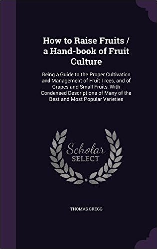 How to Raise Fruits / A Hand-Book of Fruit Culture: Being a Guide to the Proper Cultivation and Management of Fruit Trees, and of Grapes and Small ... Many of the Best and Most Popular Varieties
