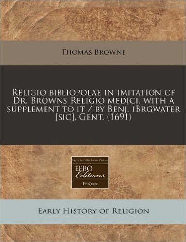 Religio Bibliopolae in Imitation of Dr. Browns Religio Medici, with a Supplement to It / By Benj. Ibrgwater [Sic], Gent. (1691)