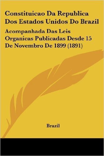 Constituicao Da Republica DOS Estados Unidos Do Brazil: Acompanhada Das Leis Organicas Publicadas Desde 15 de Novembro de 1899 (1891)