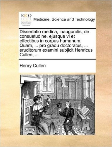 Dissertatio Medica, Inauguralis, de Consuetudine, Ejusque VI Et Effectibus in Corpus Humanum. Quam, ... Pro Gradu Doctoratus, ... Eruditorum Examini Subjicit Henricus Cullen, ...