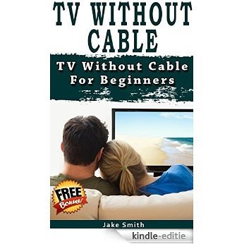 TV Without Cable: TV With Cable For Beginners (Streaming, Tv without cable, Streaming Devices, Over-the-Air Free TV, internet tv) (English Edition) [Kindle-editie]