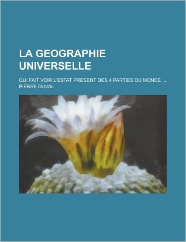 La Geographie Universelle; Qui Fait Voir L'Estat Present Des 4 Parties Du Monde ...