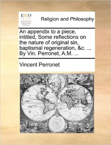 An Appendix to a Piece, Intitled, Some Reflections on the Nature of Original Sin, Baptismal Regeneration, &C. ... by Vin. Perronet, A.M. ...