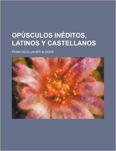Opusculos Ineditos, Latinos y Castellanos