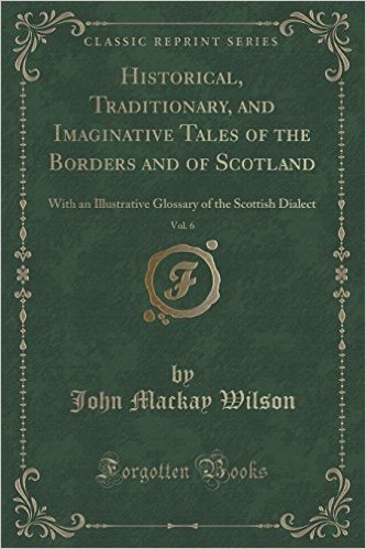 Historical, Traditionary, and Imaginative Tales of the Borders and of Scotland, Vol. 6: With an Illustrative Glossary of the Scottish Dialect (Classic Reprint)