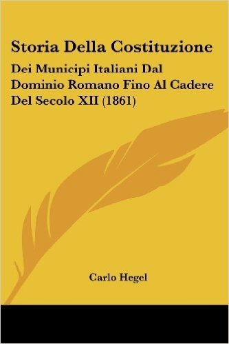 Storia Della Costituzione: Dei Municipi Italiani Dal Dominio Romano Fino Al Cadere del Secolo XII (1861)