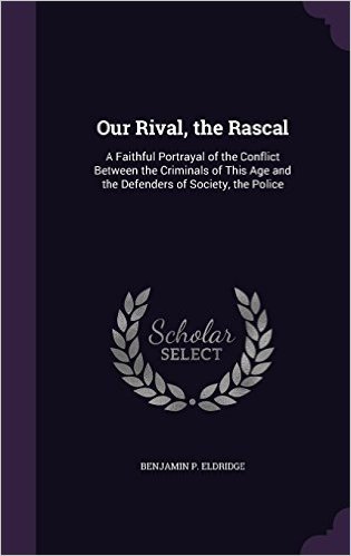 Our Rival, the Rascal: A Faithful Portrayal of the Conflict Between the Criminals of This Age and the Defenders of Society, the Police