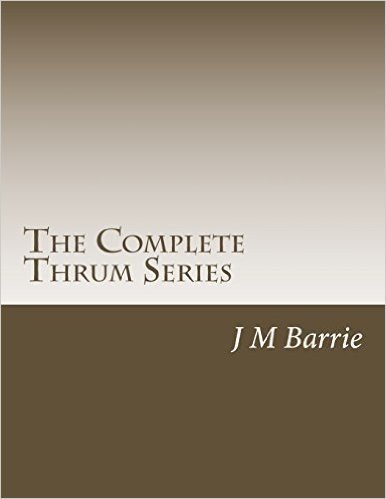 The Complete Thrum Series: Auld Light Idylls, a Window in Thrums, the Little Minister (J M Barrie Masterpiece Collection)