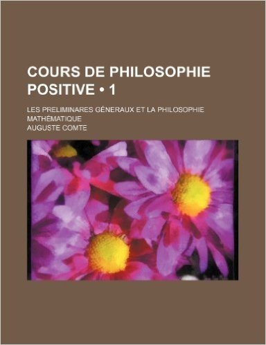 Cours de Philosophie Positive (1); Les Preliminares Generaux Et La Philosophie Mathematique