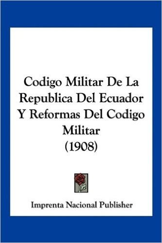 Codigo Militar de La Republica del Ecuador y Reformas del Codigo Militar (1908)