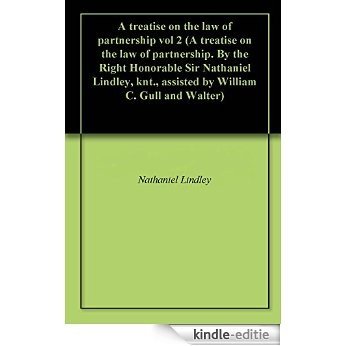 A treatise on the law of partnership vol 2 (A treatise on the law of partnership. By the Right Honorable Sir Nathaniel Lindley, knt., assisted by William C. Gull and Walter) (English Edition) [Kindle-editie]
