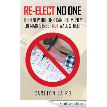 RE-ELECT NO ONE: Then New Brooms Can Put Money On Main Street Not Wall Street: Then New Brooms Can Put Money On Main Street Not Wall Street (English Edition) [Kindle-editie]
