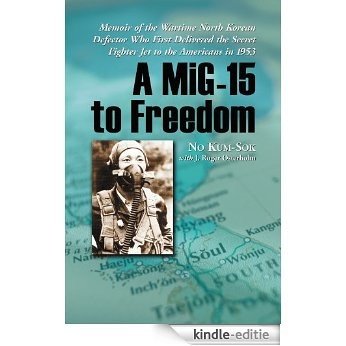 A MiG-15 to Freedom: Memoir of the Wartime North Korean Defector Who First Delivered the Secret Fighter Jet to the Americans in 1953 [Kindle-editie]