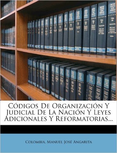 Codigos de Organizacion y Judicial de La Nacion y Leyes Adicionales y Reformatorias...