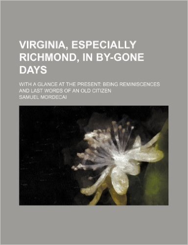 Virginia, Especially Richmond, in By-Gone Days; With a Glance at the Present Being Reminiscences and Last Words of an Old Citizen