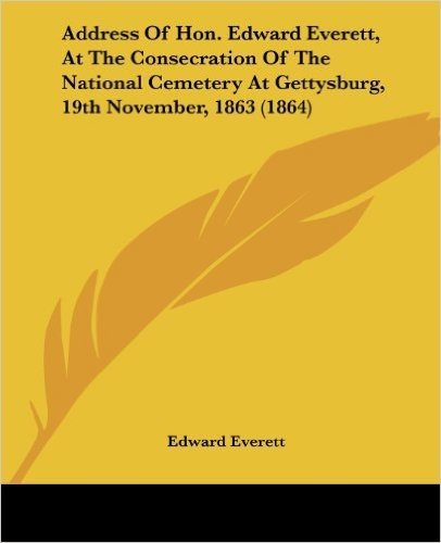 Address of Hon. Edward Everett, at the Consecration of the National Cemetery at Gettysburg, 19th November, 1863 (1864)