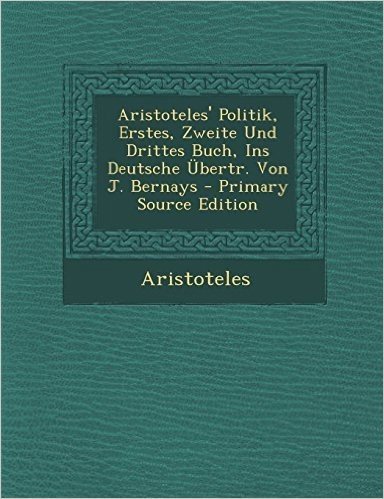 Aristoteles' Politik, Erstes, Zweite Und Drittes Buch, Ins Deutsche Ubertr. Von J. Bernays - Primary Source Edition
