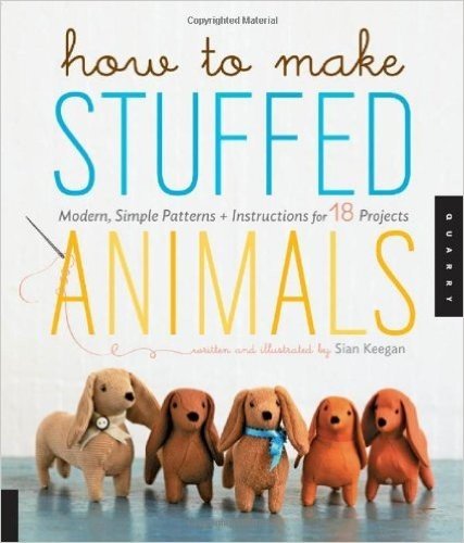 How to Make Stuffed Animals: Modern, Simple Patterns and Instructions for 18 Projects
