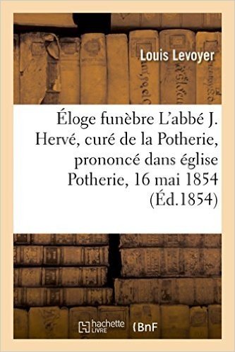 Eloge Funebre M. L'Abbe J. Herve, Cure Potherie, Prononce Dans L'Eglise de La Potherie, 16 Mai 1854
