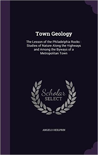 Town Geology: The Lesson of the Philadelphia Rocks: Studies of Nature Along the Highways and Among the Byways of a Metropolitan Town