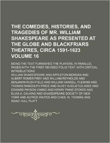 The Comedies, Histories, and Tragedies of Mr. William Shakespeare as Presented at the Globe and Blackfriars Theatres, Circa 1591-1623 Volume 16; Being ... First Revised Folio Text, with Critical Intro