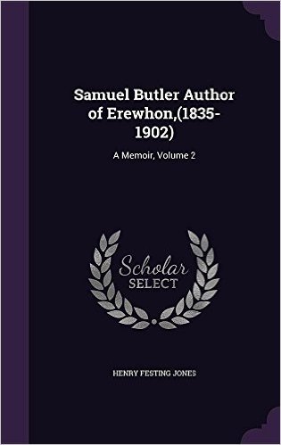 Samuel Butler Author of Erewhon, (1835-1902): A Memoir, Volume 2