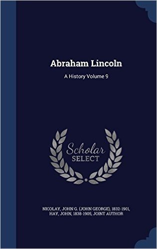 Abraham Lincoln: A History Volume 9