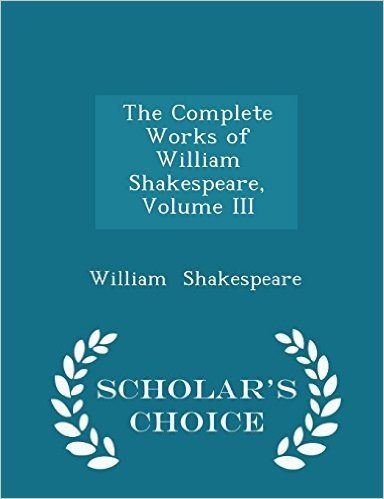 The Complete Works of William Shakespeare, Volume III - Scholar's Choice Edition