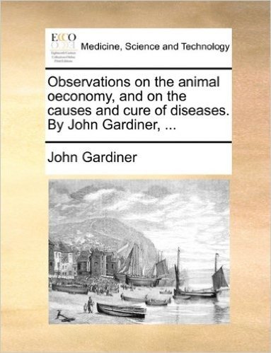 Observations on the Animal Oeconomy, and on the Causes and Cure of Diseases. by John Gardiner, ...