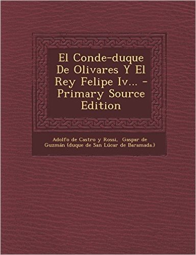 El Conde-Duque de Olivares y El Rey Felipe IV... - Primary Source Edition