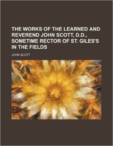 The Works of the Learned and Reverend John Scott, D.D., Sometime Rector of St. Giles's in the Fields (Volume 1)