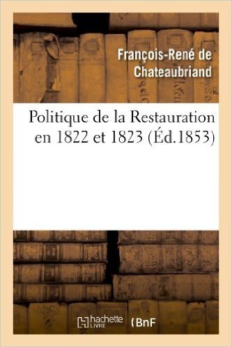 Politique de La Restauration En 1822 Et 1823 (Corresp. Intime de M. Le Vicomte de Chateaubriand)